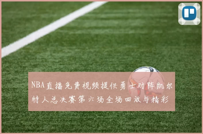 NBA直播免费视频提供勇士对阵凯尔特人总决赛第六场全场回放与精彩集锦