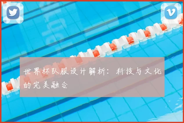 世界杯队服设计解析：科技与文化的完美融合