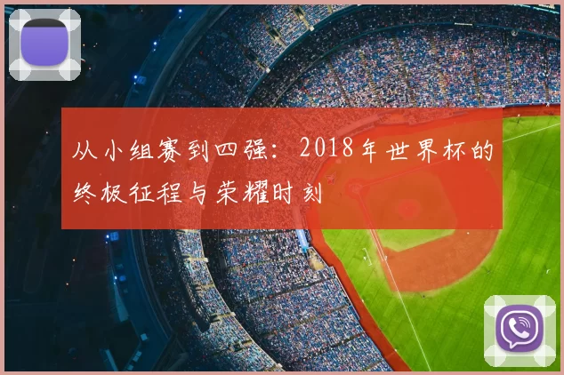 从小组赛到四强:2018年世界杯的终极征程与荣耀时刻