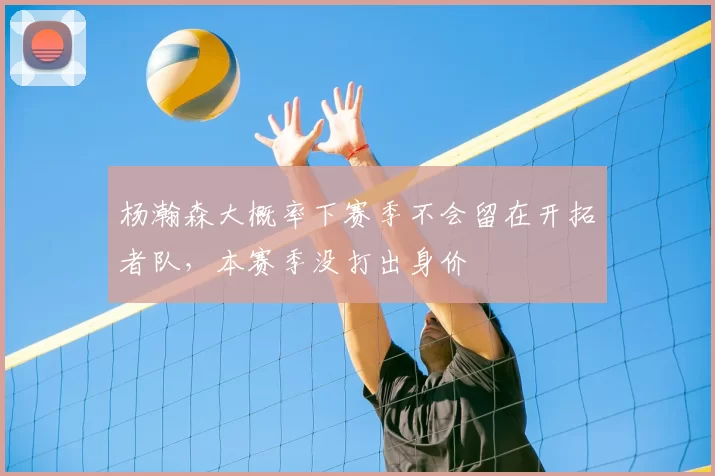 杨瀚森大概率下赛季不会留在开拓者队,本赛季没打出身价
