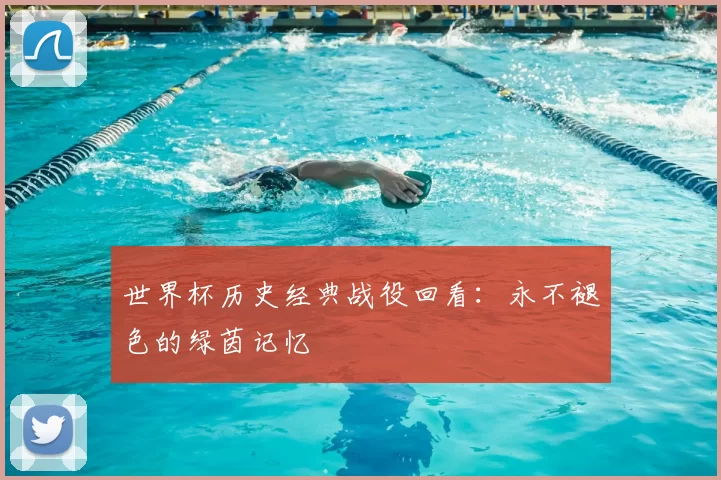 世界杯历史经典战役回看:永不褪色的绿茵记忆