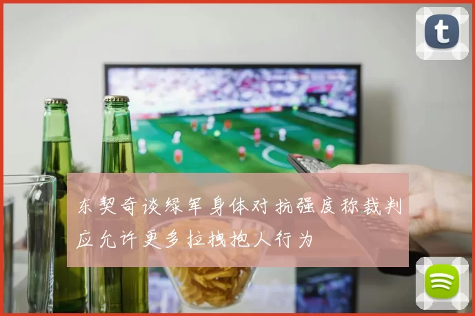 东契奇谈绿军身体对抗强度称裁判应允许更多拉拽抱人行为