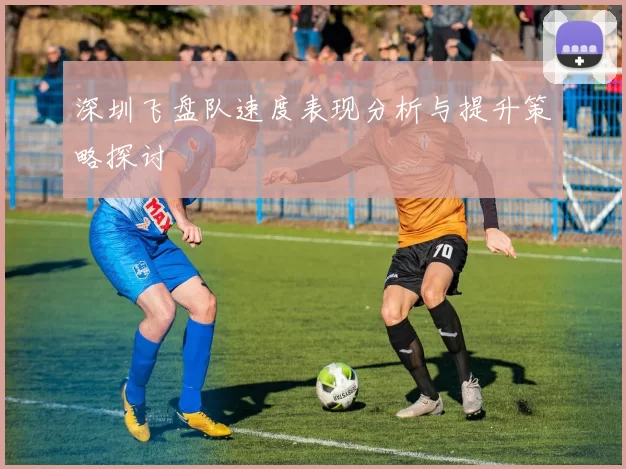 深圳飞盘队速度表现分析与提升策略探讨