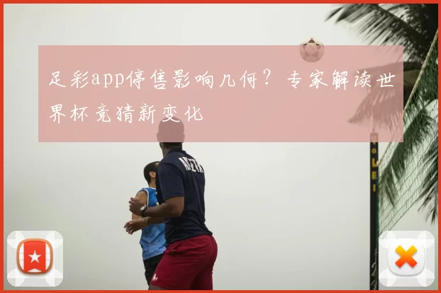 足彩app停售影响几何？专家解读世界杯竞猜新变化