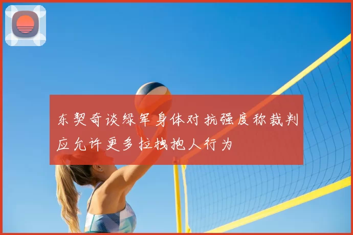 东契奇谈绿军身体对抗强度称裁判应允许更多拉拽抱人行为