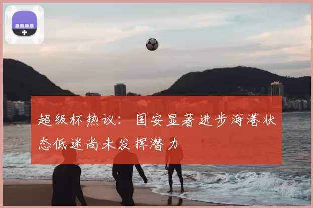 超级杯热议:国安显著进步海港状态低迷尚未发挥潜力