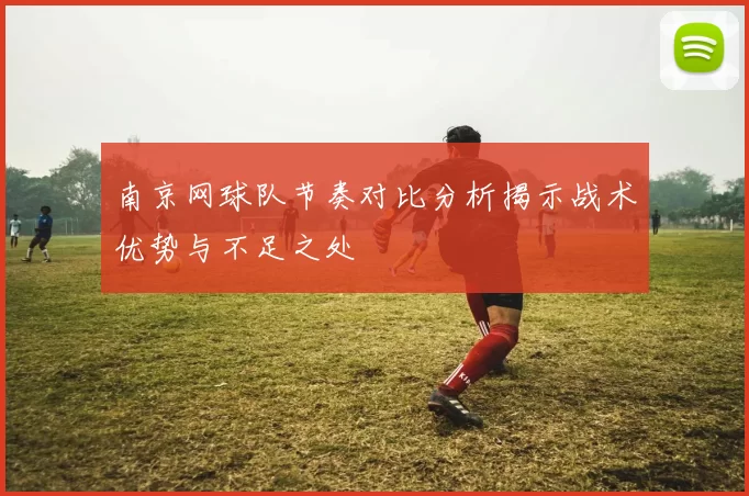 南京网球队节奏对比分析揭示战术优势与不足之处