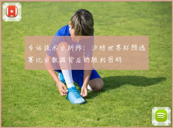 专访技术分析师:沙特世界杯预选赛比分数据背后的胜利密码