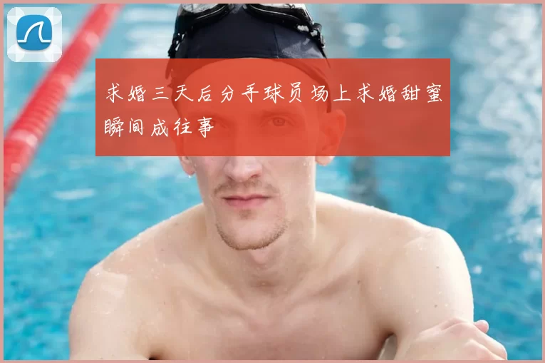 求婚三天后分手球员场上求婚甜蜜瞬间成往事