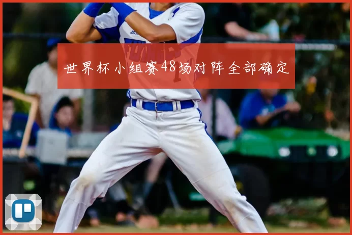 世界杯小组赛48场对阵全部确定