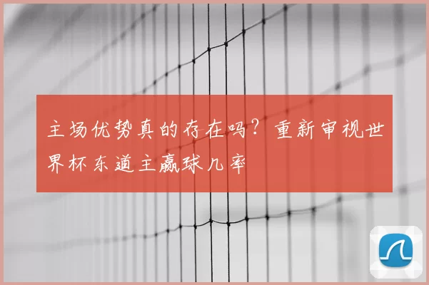 主场优势真的存在吗?重新审视世界杯东道主赢球几率