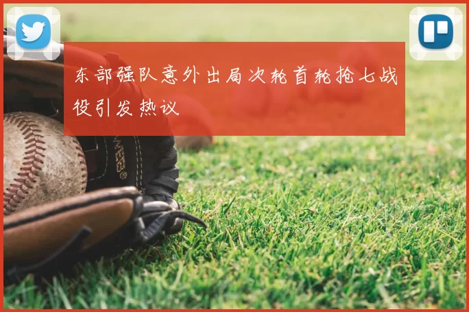东部强队意外出局次轮首轮抢七战役引发热议