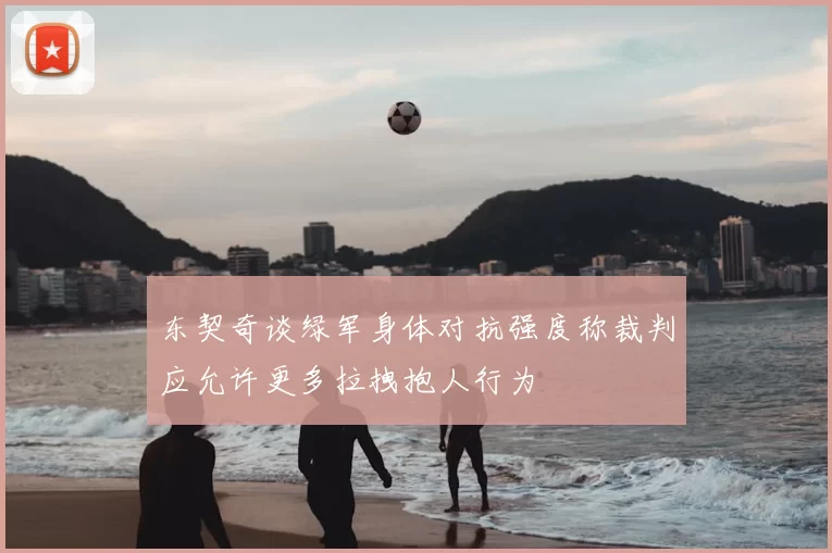 东契奇谈绿军身体对抗强度称裁判应允许更多拉拽抱人行为