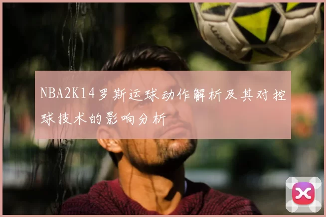 NBA2K14罗斯运球动作解析及其对控球技术的影响分析