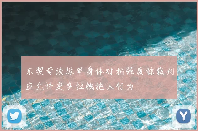 东契奇谈绿军身体对抗强度称裁判应允许更多拉拽抱人行为