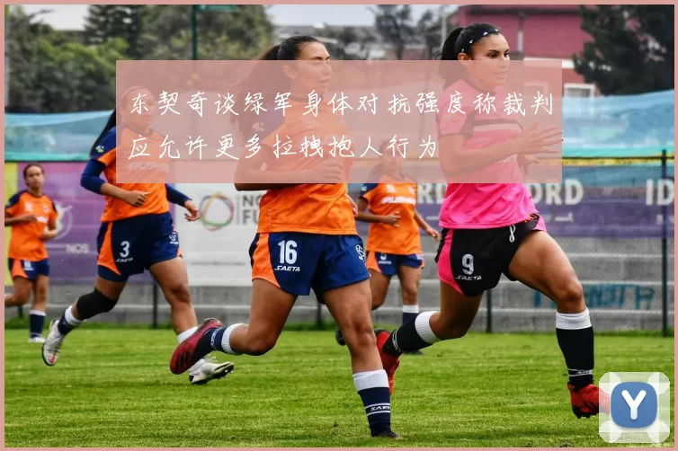 东契奇谈绿军身体对抗强度称裁判应允许更多拉拽抱人行为