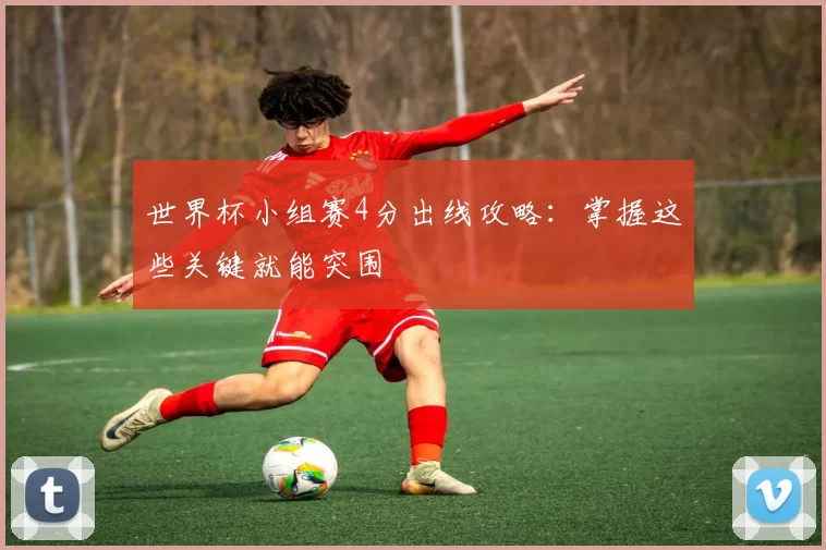 世界杯小组赛4分出线攻略：掌握这些关键就能突围