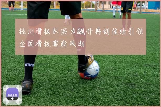 杭州滑板队实力飙升再创佳绩引领全国滑板赛新风潮