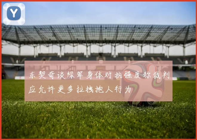 东契奇谈绿军身体对抗强度称裁判应允许更多拉拽抱人行为