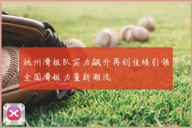 杭州滑板队实力飙升再创佳绩引领全国滑板力量新潮流