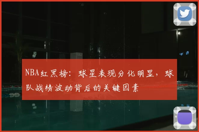 NBA红黑榜：球星表现分化明显，球队战绩波动背后的关键因素
