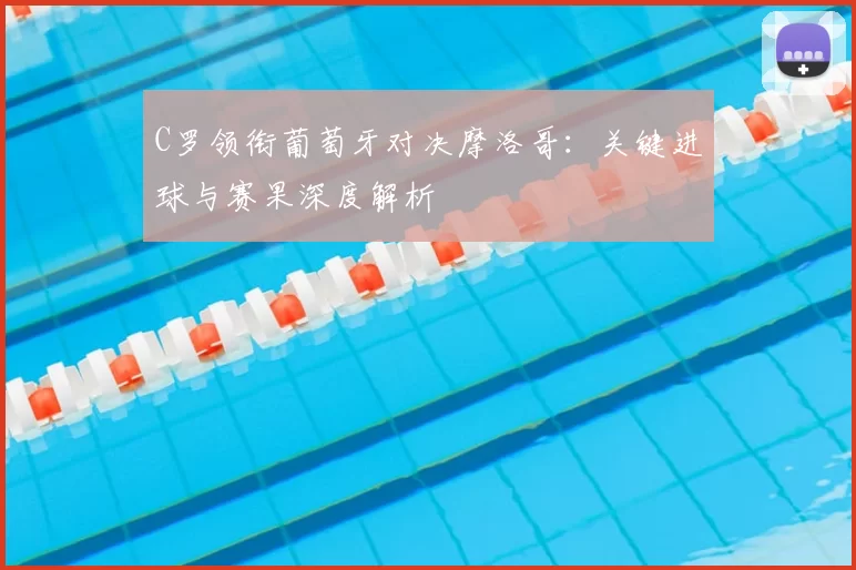 C罗领衔葡萄牙对决摩洛哥：关键进球与赛果深度解析