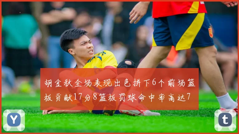 胡金秋全场表现出色拼下6个前场篮板贡献17分8篮板罚球命中率高达75