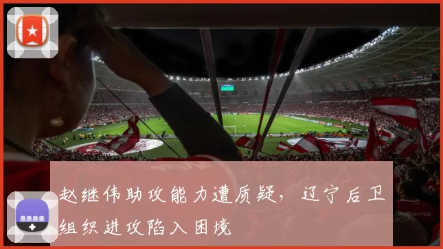 赵继伟助攻能力遭质疑，辽宁后卫组织进攻陷入困境
