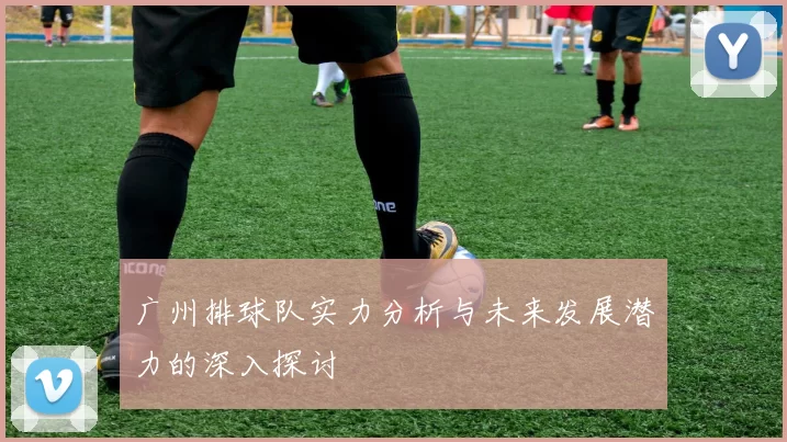 广州排球队实力分析与未来发展潜力的深入探讨