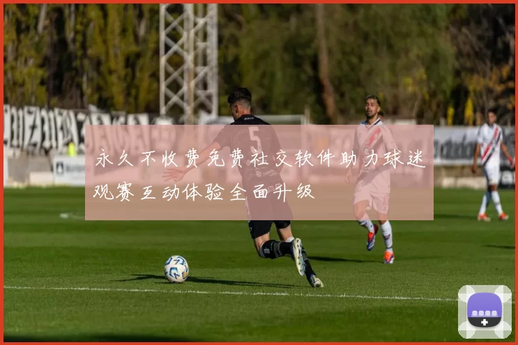 永久不收费免费社交软件助力球迷观赛互动体验全面升级