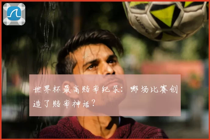 世界杯最高赔率纪录：哪场比赛创造了赔率神话？