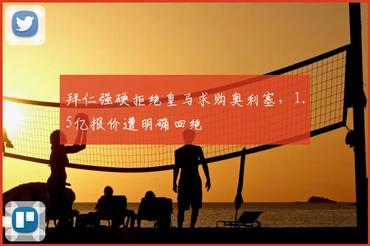 拜仁强硬拒绝皇马求购奥利塞,1.5亿报价遭明确回绝
