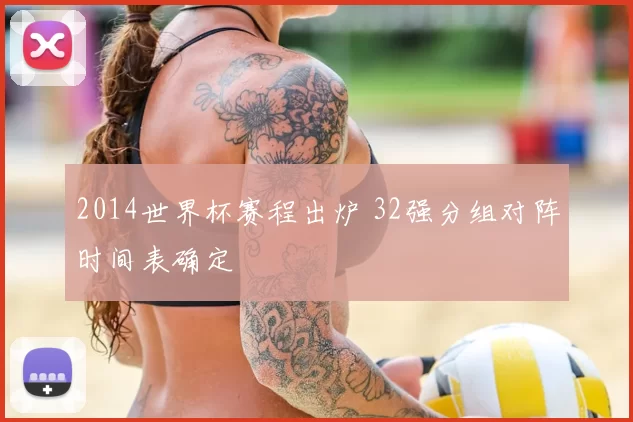 2014世界杯赛程出炉 32强分组对阵时间表确定