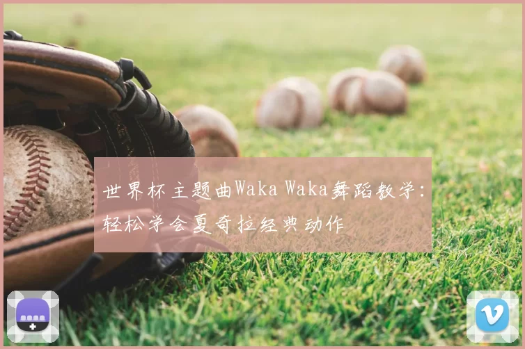 世界杯主题曲Waka Waka舞蹈教学:轻松学会夏奇拉经典动作