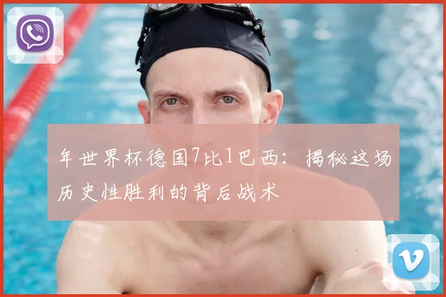 年世界杯德国7比1巴西:揭秘这场历史性胜利的背后战术