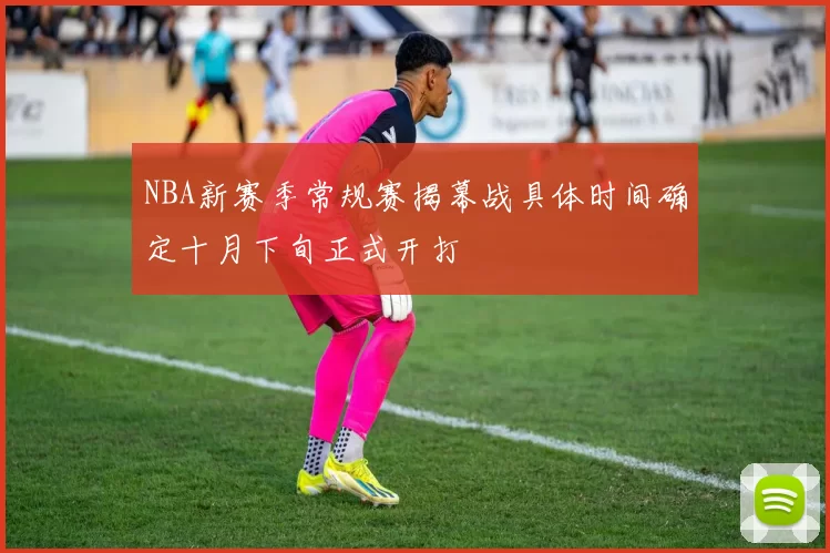 NBA新赛季常规赛揭幕战具体时间确定十月下旬正式开打