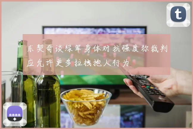 东契奇谈绿军身体对抗强度称裁判应允许更多拉拽抱人行为