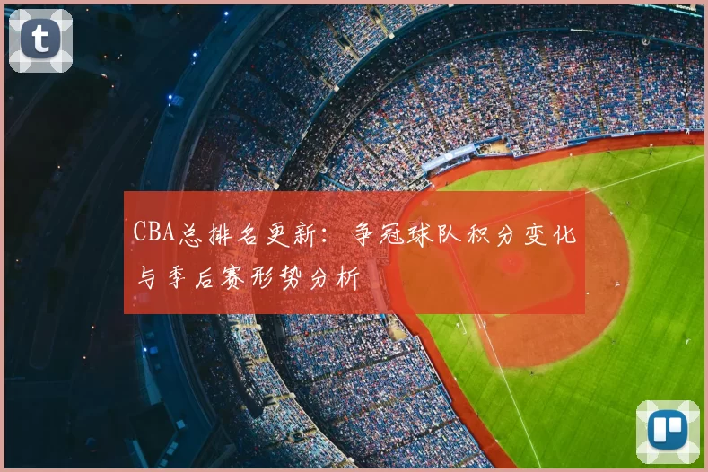 CBA总排名更新:争冠球队积分变化与季后赛形势分析