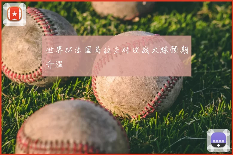 世界杯法国乌拉圭对攻战大球预期升温
