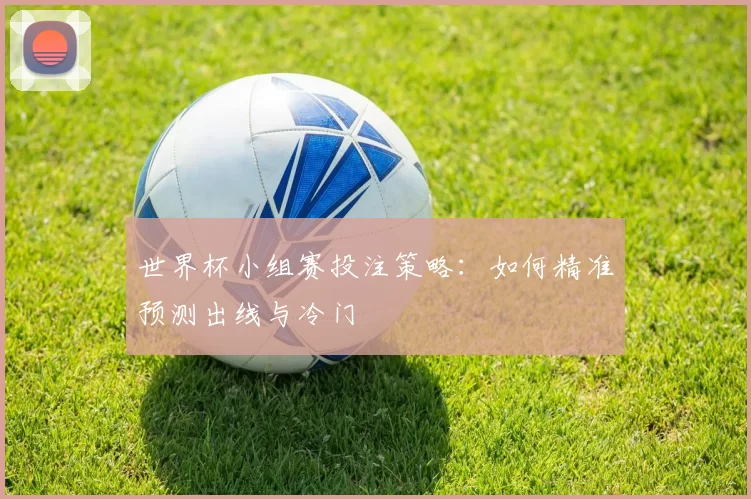 世界杯小组赛投注策略:如何精准预测出线与冷门