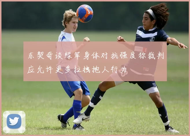 东契奇谈绿军身体对抗强度称裁判应允许更多拉拽抱人行为