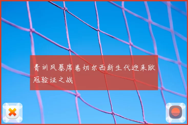 青训风暴席卷切尔西新生代迎来欧冠验证之战