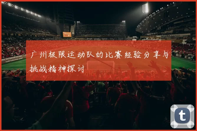 广州极限运动队的比赛经验分享与挑战精神探讨
