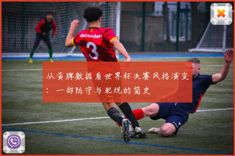 从黄牌数据看世界杯决赛风格演变:一部防守与犯规的简史