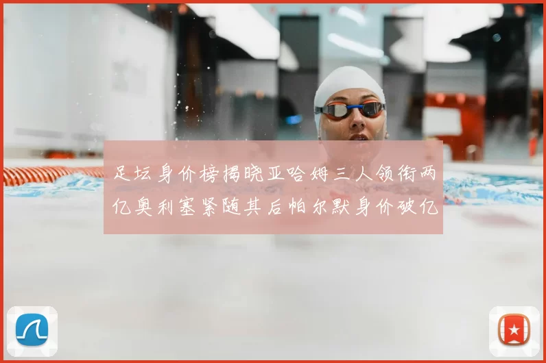 足坛身价榜揭晓亚哈姆三人领衔两亿奥利塞紧随其后帕尔默身价破亿