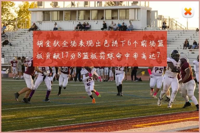胡金秋全场表现出色拼下6个前场篮板贡献17分8篮板罚球命中率高达75