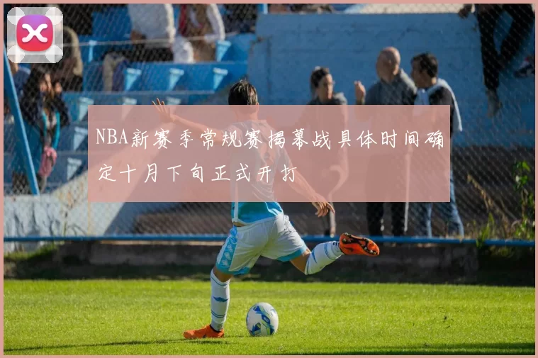 NBA新赛季常规赛揭幕战具体时间确定十月下旬正式开打