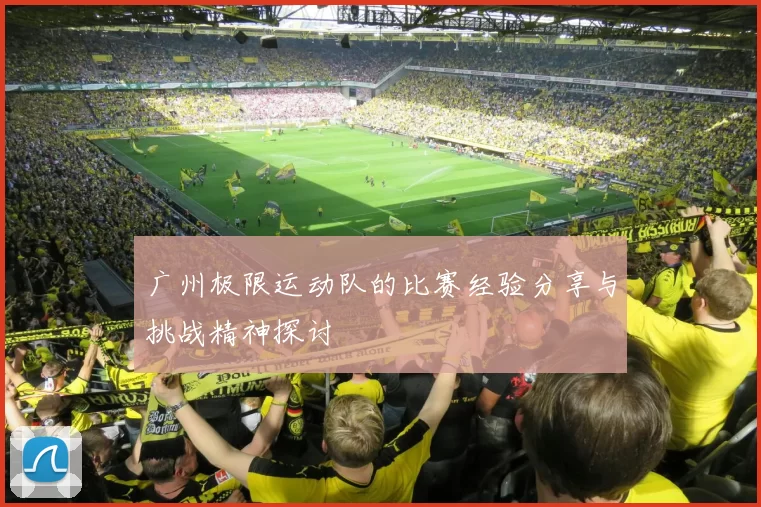 广州极限运动队的比赛经验分享与挑战精神探讨