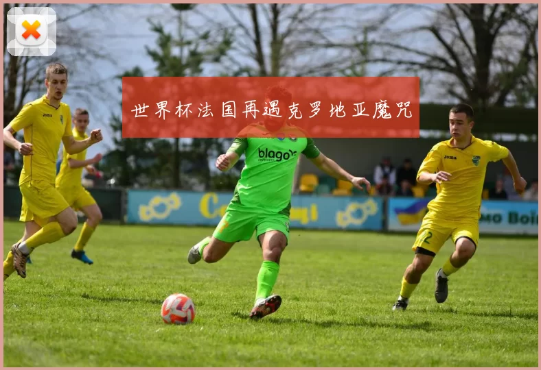 世界杯法国再遇克罗地亚魔咒
