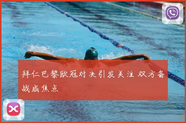 拜仁巴黎欧冠对决引发关注 双方备战成焦点